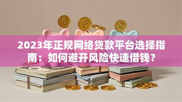 2023年正规网络贷款平台选择指南:如何避开风险快速借钱? 2023年正规网络贷款平台选择指南:如何避开风险快速借钱?