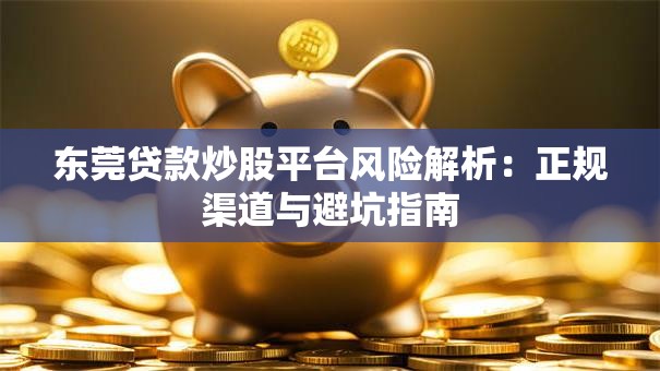 东莞贷款炒股平台风险解析：正规渠道与避坑指南