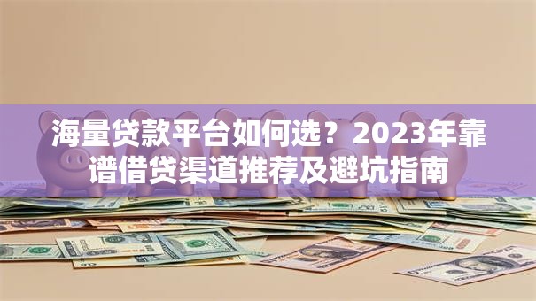 海量贷款平台如何选？2023年靠谱借贷渠道推荐及避坑指南