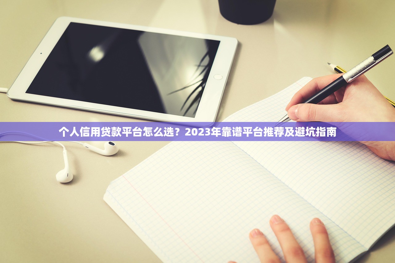 个人信用贷款平台怎么选？2023年靠谱平台推荐及避坑指南