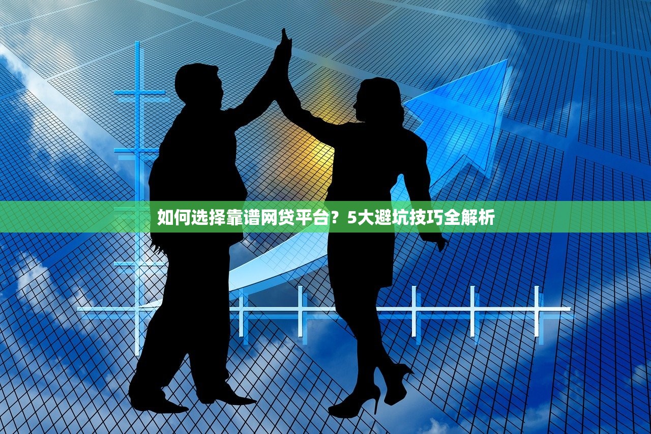 如何选择靠谱网贷平台？5大避坑技巧全解析