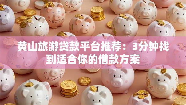 黄山旅游贷款平台推荐：3分钟找到适合你的借款方案