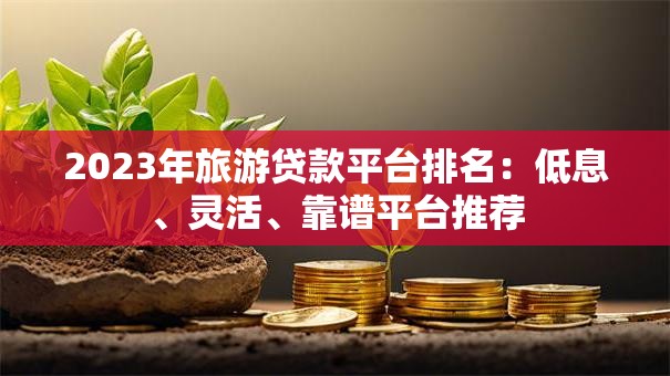 2023年旅游贷款平台排名:低息、灵活、靠谱平台推荐 2023年旅游贷款平台排名:低息、灵活、靠谱平台推荐