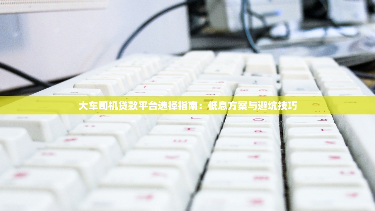 大车司机贷款平台选择指南：低息方案与避坑技巧