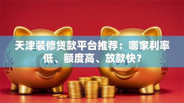天津装修贷款平台推荐:哪家利率低、额度高、放款快? 天津装修贷款平台推荐:哪家利率低、额度高、放款快?