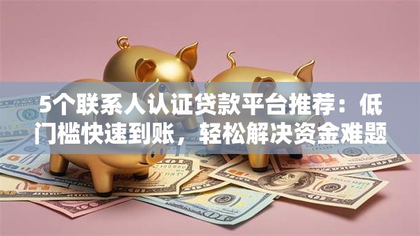 5个联系人认证贷款平台推荐：低门槛快速到账，轻松解决资金难题