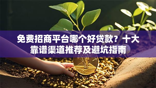 免费招商平台哪个好贷款？十大靠谱渠道推荐及避坑指南