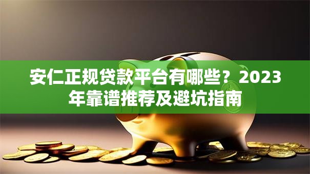 安仁正规贷款平台有哪些？2023年靠谱推荐及避坑指南