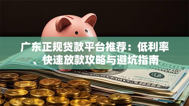 广东正规贷款平台推荐:低利率、快速放款攻略与避坑指南 广东正规贷款平台推荐:低利率、快速放款攻略与避坑指南