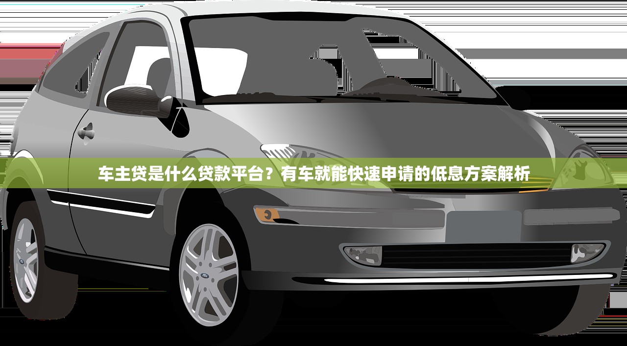 车主贷是什么贷款平台?有车就能快速申请的低息方案解析 车主贷是什么贷款平台?有车就能快速申请的低息方案解析