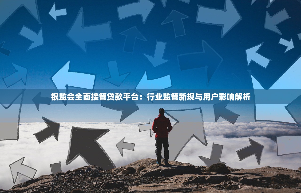 银监会全面接管贷款平台：行业监管新规与用户影响解析
