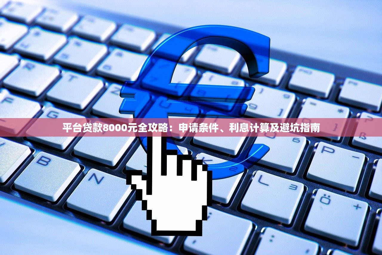 平台贷款8000元全攻略:申请条件、利息计算及避坑指南 平台贷款8000元全攻略:申请条件、利息计算及避坑指南