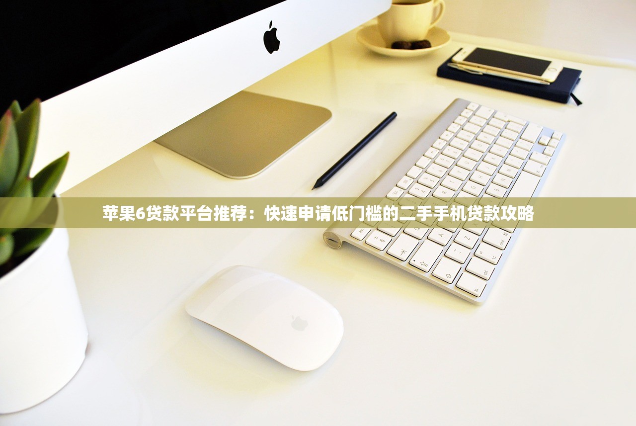 苹果6贷款平台推荐:快速申请低门槛的二手手机贷款攻略 苹果6贷款平台推荐:快速申请低门槛的二手手机贷款攻略