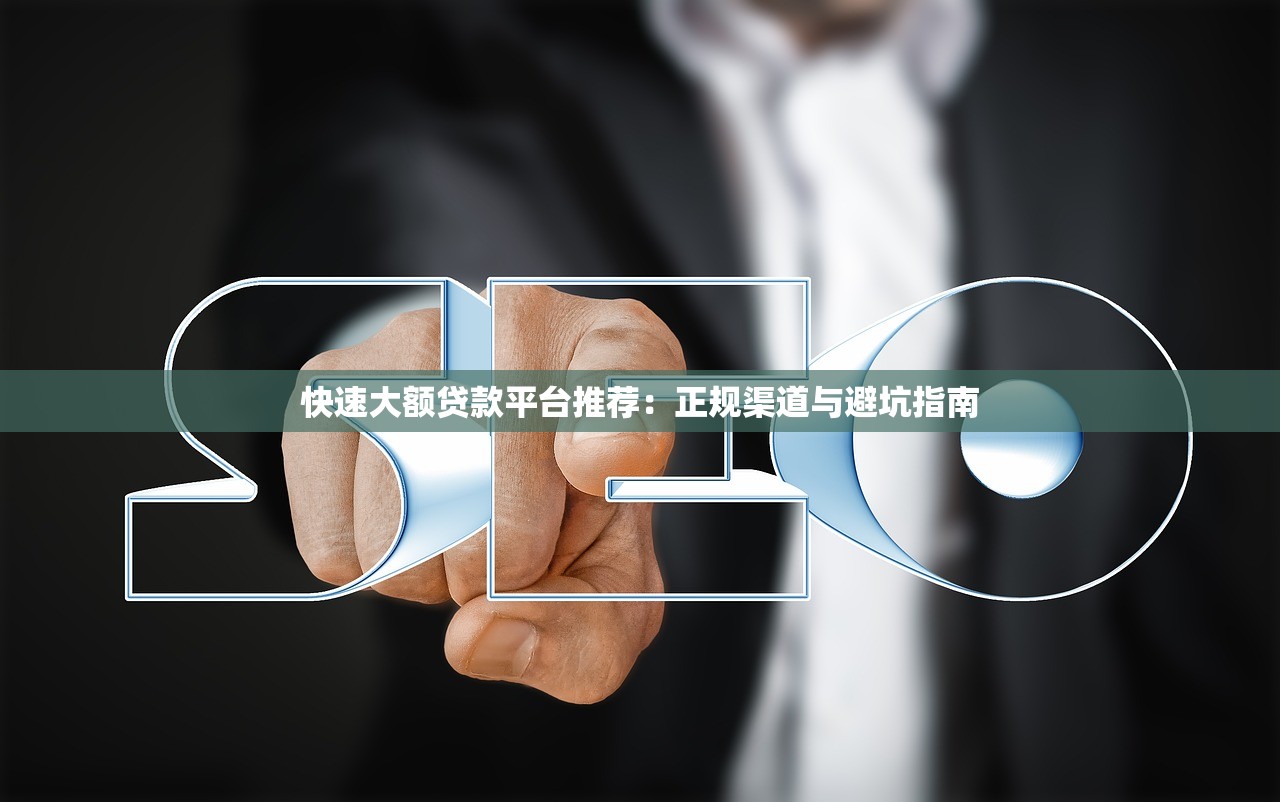 快速大额贷款平台推荐：正规渠道与避坑指南