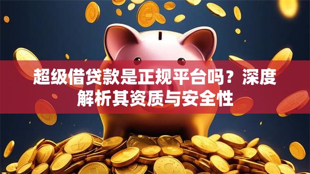 超级借贷款是正规平台吗？深度解析其资质与安全性