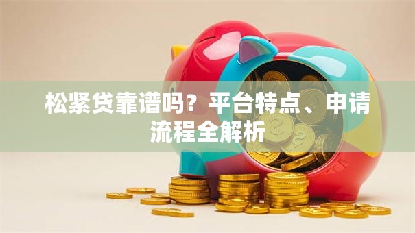 松紧贷靠谱吗？平台特点、申请流程全解析