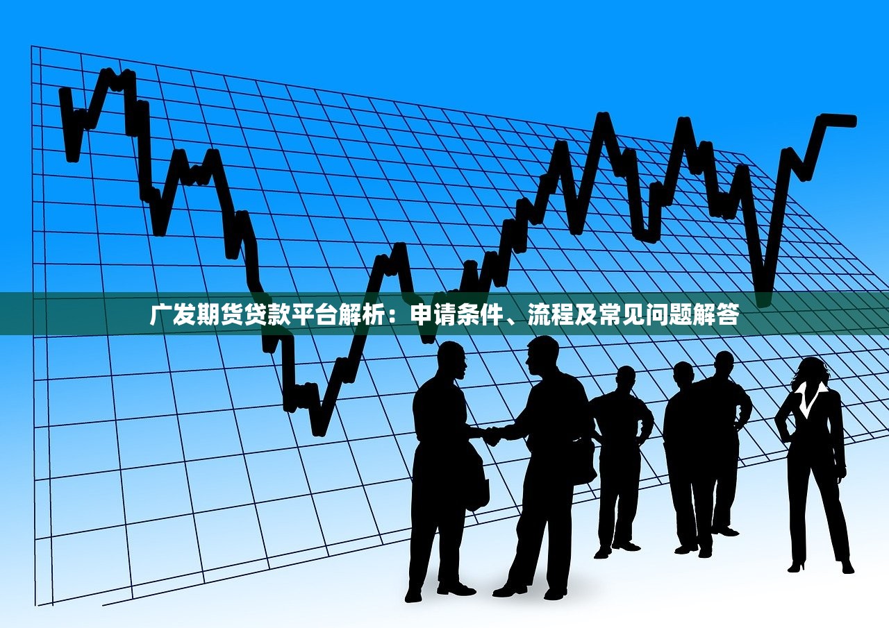 广发期货贷款平台解析：申请条件、流程及常见问题解答