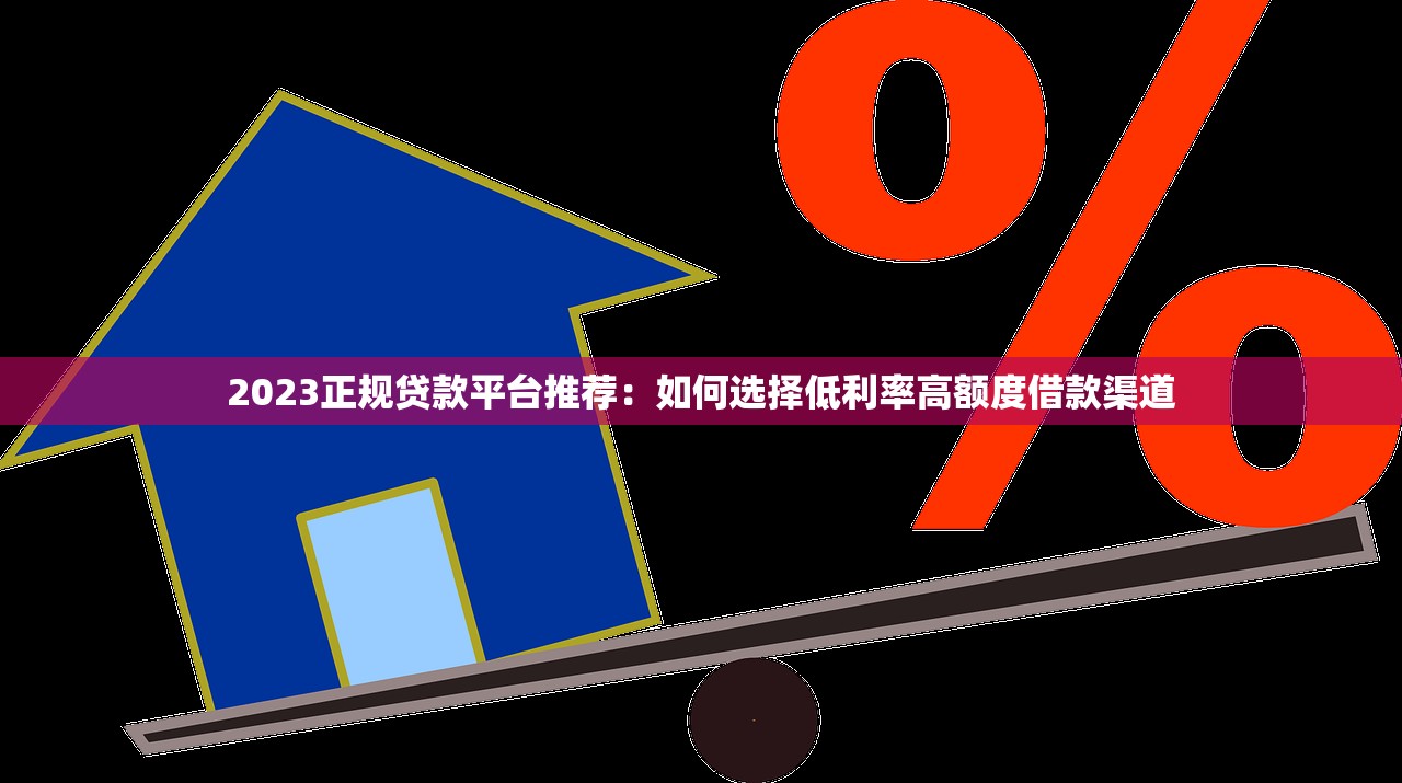 2023正规贷款平台推荐:如何选择低利率高额度借款渠道 2023正规贷款平台推荐:如何选择低利率高额度借款渠道