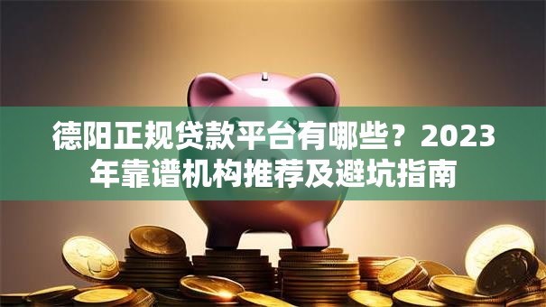 德阳正规贷款平台有哪些?2023年靠谱机构推荐及避坑指南 德阳正规贷款平台有哪些?2023年靠谱机构推荐及避坑指南