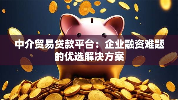 中介贸易贷款平台:企业融资难题的优选解决方案 中介贸易贷款平台:企业融资难题的优选解决方案