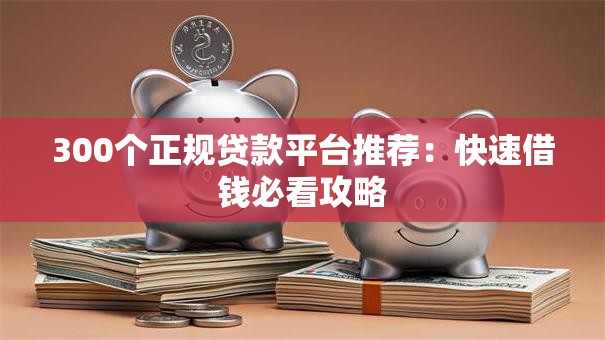 300个正规贷款平台推荐：快速借钱必看攻略