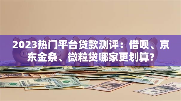 2023热门平台贷款测评:借呗、京东金条、微粒贷哪家更划算? 2023热门平台贷款测评:借呗、京东金条、微粒贷哪家更划算?