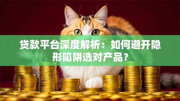 贷款平台深度解析:如何避开隐形陷阱选对产品? 贷款平台深度解析:如何避开隐形陷阱选对产品?