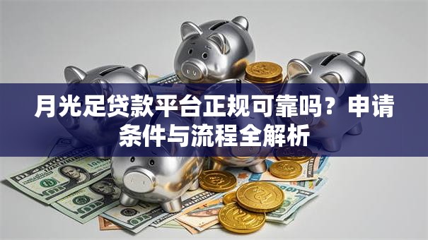 月光足贷款平台正规可靠吗?申请条件与流程全解析 月光足贷款平台正规可靠吗?申请条件与流程全解析