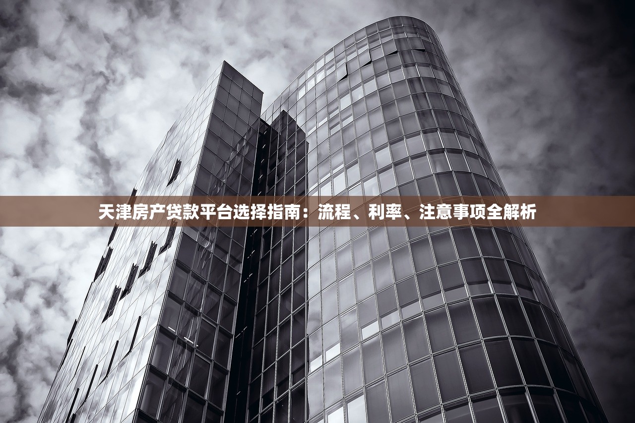 天津房产贷款平台选择指南:流程、利率、注意事项全解析 天津房产贷款平台选择指南:流程、利率、注意事项全解析