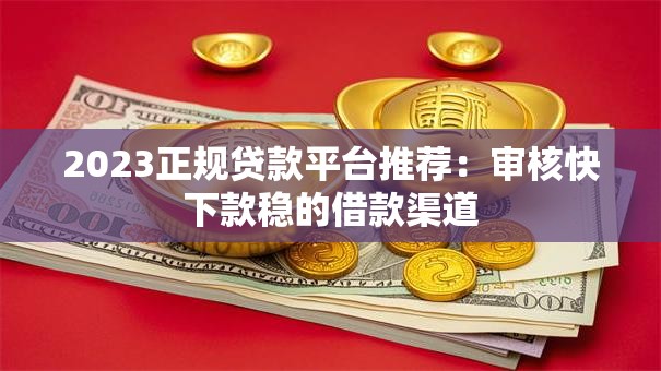 2023正规贷款平台推荐:审核快下款稳的借款渠道 2023正规贷款平台推荐:审核快下款稳的借款渠道