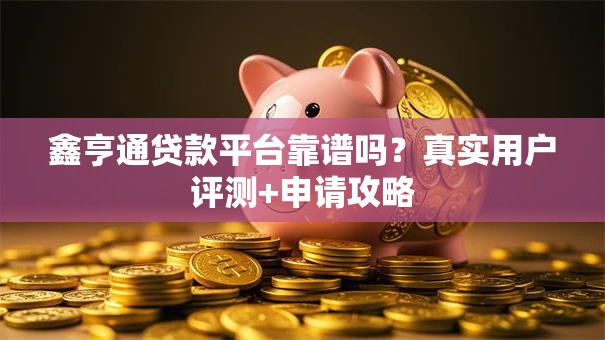 鑫亨通贷款平台靠谱吗？真实用户评测+申请攻略