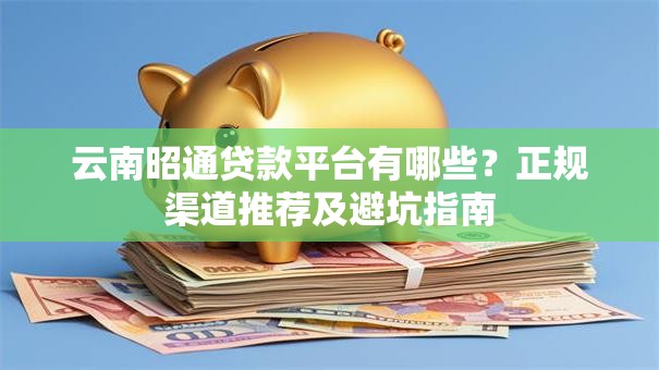 云南昭通贷款平台有哪些？正规渠道推荐及避坑指南
