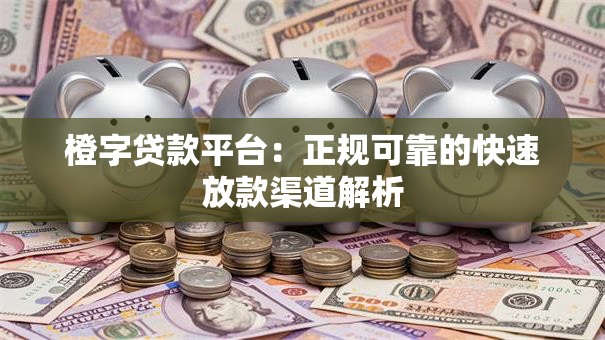 橙字贷款平台：正规可靠的快速放款渠道解析