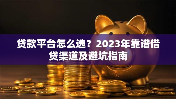 贷款平台怎么选？2023年靠谱借贷渠道及避坑指南