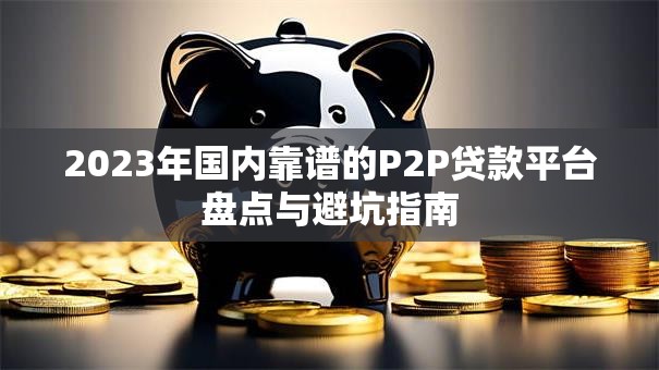 2023年国内靠谱的P2P贷款平台盘点与避坑指南
