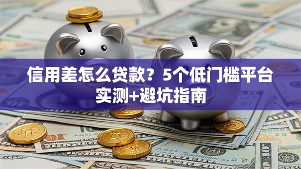 信用差怎么贷款？5个低门槛平台实测+避坑指南