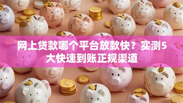 网上贷款哪个平台放款快？实测5大快速到账正规渠道