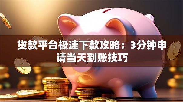 贷款平台极速下款攻略：3分钟申请当天到账技巧