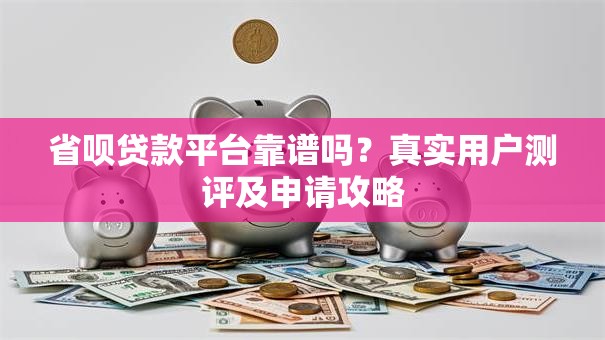 省呗贷款平台靠谱吗？真实用户测评及申请攻略
