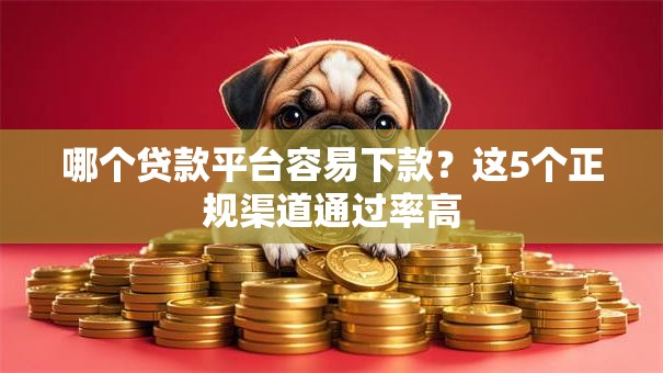 哪个贷款平台容易下款？这5个正规渠道通过率高