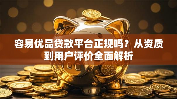 容易优品贷款平台正规吗？从资质到用户评价全面解析