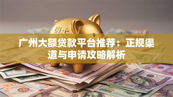 广州大额贷款平台推荐：正规渠道与申请攻略解析