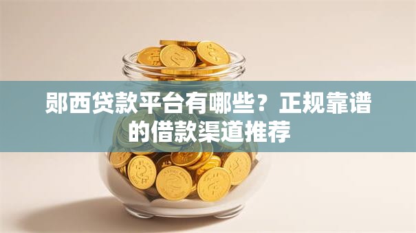 郧西贷款平台有哪些？正规靠谱的借款渠道推荐