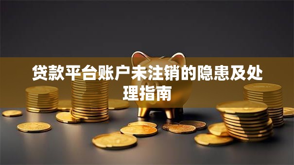 贷款平台账户未注销的隐患及处理指南