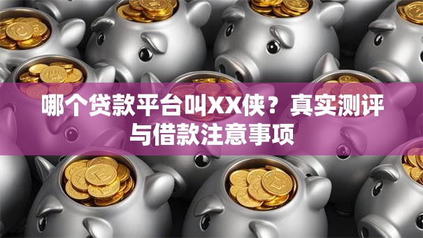 哪个贷款平台叫XX侠？真实测评与借款注意事项
