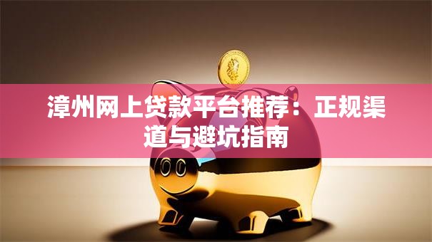 漳州网上贷款平台推荐：正规渠道与避坑指南