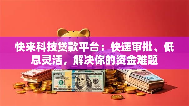 快来科技贷款平台：快速审批、低息灵活，解决你的资金难题