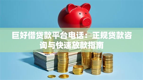 巨好借贷款平台电话：正规贷款咨询与快速放款指南