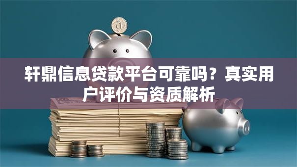 轩鼎信息贷款平台可靠吗？真实用户评价与资质解析