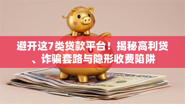 避开这7类贷款平台！揭秘高利贷、诈骗套路与隐形收费陷阱